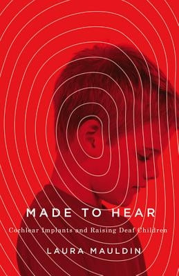 Made to Hear: Cochlear Implants and Raising Deaf Children by Mauldin, Laura