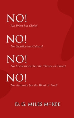 No! No! No! No!: No Priest but Christ! No Sacrifice but Calvary! No Confessional but the Throne of Grace! No Authority but the Word of by McKee, D. G. Miles