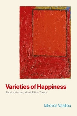 Varieties of Happiness: Eudaimonism and Greek Ethical Theory by Vasiliou, Iakovos