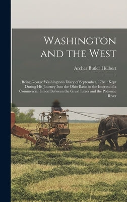 Washington and the West: Being George Washington's Diary of September, 1784: Kept During his Journey Into the Ohio Basin in the Interest of a C by Hulbert, Archer Butler