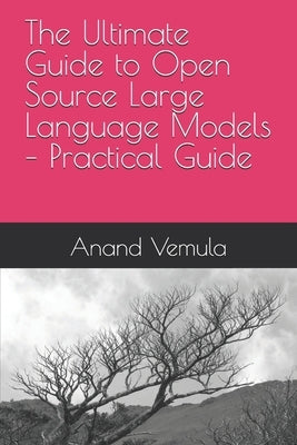 The Ultimate Guide to Open Source Large Language Models - Practical Guide by Vemula, Anand