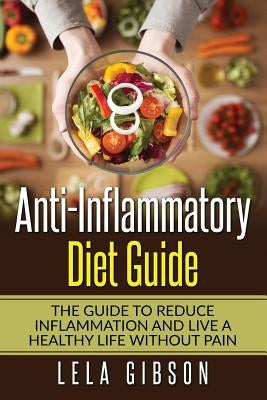Anti-Inflammatory Diet Guide: The Guide To Reduce Inflammation And Live A Healthy Life Without Pain by Gibson, Lela