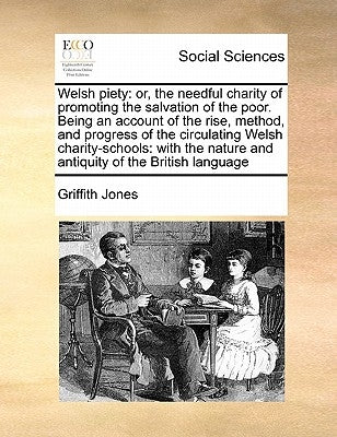 Welsh Piety: Or, the Needful Charity of Promoting the Salvation of the Poor. Being an Account of the Rise, Method, and Progress of by Jones, Griffith
