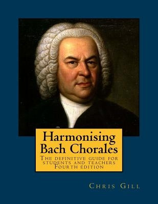 Harmonising Bach Chorales: the definitive guide for students and teachers by Gill, Chris