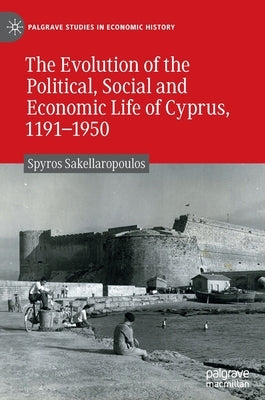 The Evolution of the Political, Social and Economic Life of Cyprus, 1191-1950 by Sakellaropoulos, Spyros