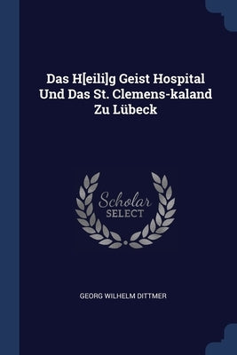Das H[eili]g Geist Hospital Und Das St. Clemens-kaland Zu Lübeck by Dittmer, Georg Wilhelm