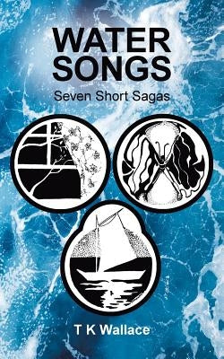 Water Songs: Seven Short Sagas by Wallace, T. K.
