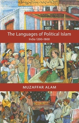 The Languages of Political Islam: India 1200-1800 by Alam, Muzaffar
