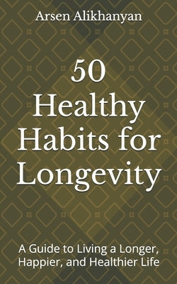 50 Healthy Habits for Longevity: A Guide to Living a Longer, Happier, and Healthier Life by Alikhanyan, Arsen
