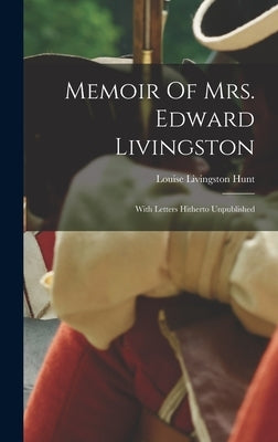 Memoir Of Mrs. Edward Livingston: With Letters Hitherto Unpublished by Hunt, Louise Livingston