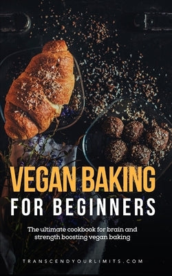 Vegan Baking For Beginners: The ultimate cookbook for brain and strength boosting vegan baking by Your Limits, Transcend