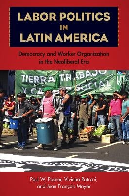 Labor Politics in Latin America: Democracy and Worker Organization in the Neoliberal Era by Posner, Paul W.