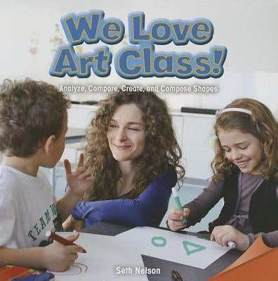 We Love Art Class!: Analyze, Compare, Create, and Compose Shapes by Nelson, Seth