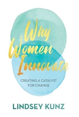 Why Women Innovate: Creating a Catalyst for Change by Kunz, Lindsey