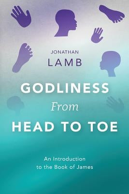 Godliness from Head to Toe: An Introduction to the Book of James by Lamb, Jonathan