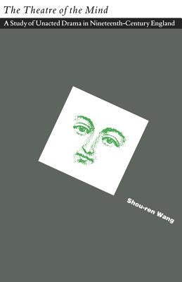 The Theatre of the Mind: A Study of Unacted Drama in Nineteenth-Century England by Wang, Shou-Ren