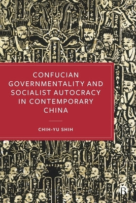 Confucian Governmentality and Socialist Autocracy in Contemporary China by Shih, Chih-Yu