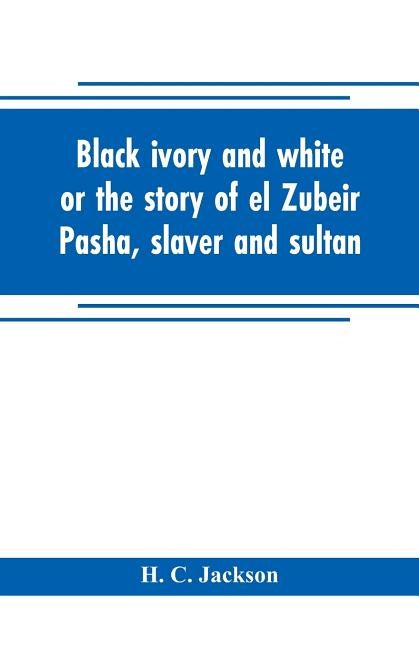 Black ivory and white or the story of el Zubeir Pasha, slaver and sultan by C. Jackson, H.
