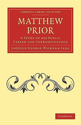 Matthew Prior: A Study of His Public Career and Correspondence by Legg, Leopold George Wickham