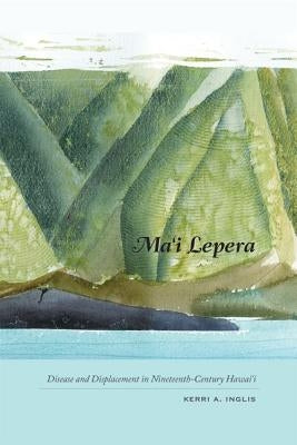 Ma'i Lepera: Disease and Displacement in Nineteenth-Century Hawai'i by Inglis, Kerri A.
