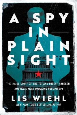 A Spy in Plain Sight: The Inside Story of the FBI and Robert Hanssen--America's Most Damaging Russian Spy by Wiehl, Lis