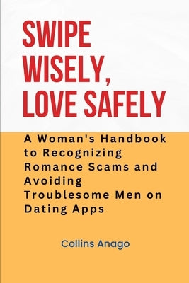 Swipe Wisely, Love Safely: A Woman's Handbook to Recognizing Romance Scams and Avoiding Troublesome Men on Dating Apps by Anago, Collins