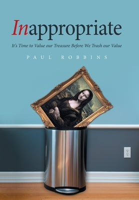 Inappropriate: It's Time to Value Our Treasure Before We Trash Our Value by Robbins, Paul