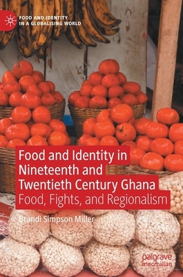 Food and Identity in Nineteenth and Twentieth Century Ghana: Food, Fights, and Regionalism by Simpson Miller, Brandi
