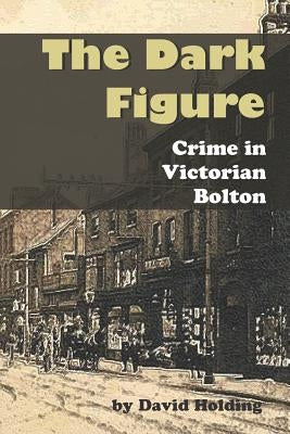 The Dark Figure: Crime in Victorian Bolton by Holding, David