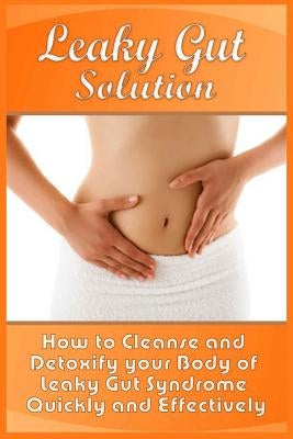 Leaky Gut Solution: How to Cleanse and Detoxify your Body of Leaky Gut Syndrome Quickly and Effectively by Steele, Abel