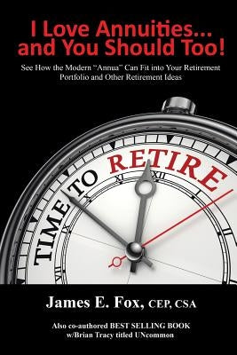 I Love Annuities...and You Should Too!: See How the Modern "Annua" Can Fit into Your Retirement Portfolio and Other Retirement Ideas by Fox, James E.