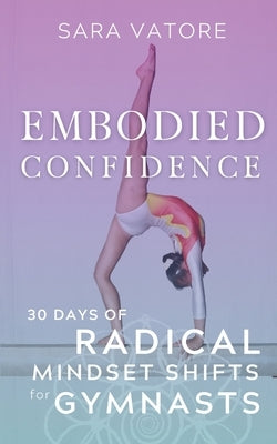 Embodied Confidence: 30 Days of Radical Mindset Shifts for Gymnasts by Vatore, Sara