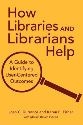 How Libraries and Librarians Help: A Guide to Identifying User-Centered Outcomes by Durrance, Joan C.