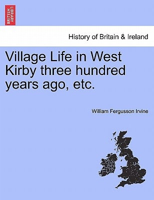 Village Life in West Kirby Three Hundred Years Ago, Etc. by Irvine, William Fergusson