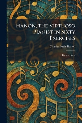 Hanon, the Virtuoso Pianist in Sixty Exercises: For the Piano by Hanon, Charles Louis