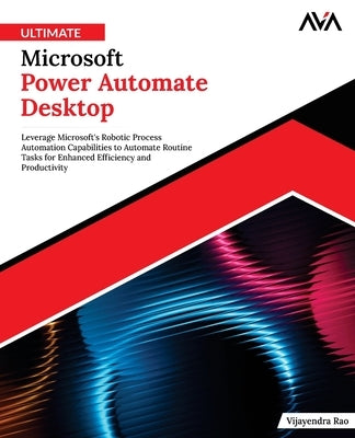 Ultimate Microsoft Power Automate Desktop: Leverage Microsoft's Robotic Process Automation Capabilities to Automate Routine Tasks for Enhanced Efficie by Rao, Vijayendra