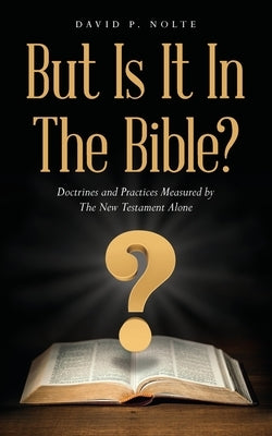 But Is It In The Bible?: Doctrines and Practices Measured by The New Testament Alone by Nolte, David P.