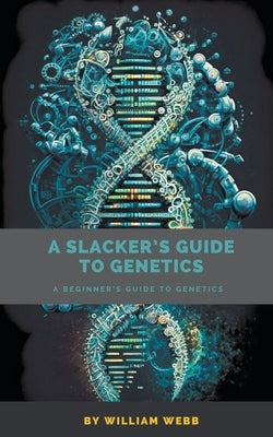 A Slacker's Guide to Genetics: A Beginner's Guide to Genetics by Webb, William