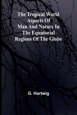 The Tropical World Aspects of man and nature in the equatorial regions of the globe. by Hartwig, G.