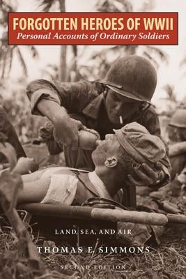 Forgotten Heroes of World War II: Personal Accounts of Ordinary Soldiers-Land, Sea, and Air, Second Edition by Simmons, Thomas E.