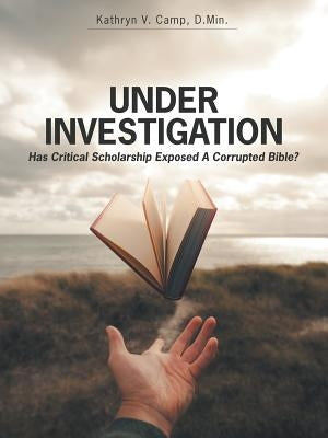 Under Investigation: Has Critical Scholarship Exposed a Corrupted Bible? by Camp D. Min, Kathryn V.