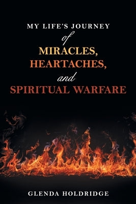 My Life's Journey of Miracles, Heartaches, and Spiritual Warfare by Holdridge, Glenda