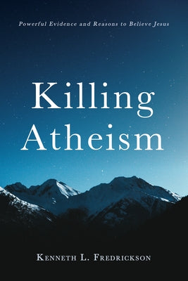 Killing Atheism: Powerful Evidence and Reasons to Believe Jesus by Fredrickson, Kenneth L.