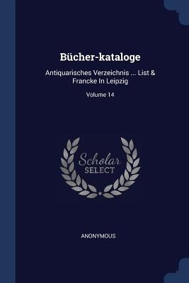Bücher-kataloge: Antiquarisches Verzeichnis ... List & Francke In Leipzig; Volume 14 by Anonymous