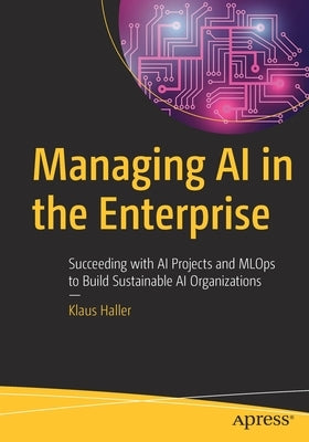 Managing AI in the Enterprise: Succeeding with AI Projects and Mlops to Build Sustainable AI Organizations by Haller, Klaus