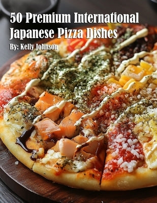 50 Premium International Japanese Pizza Dishes by Johnson, Kelly
