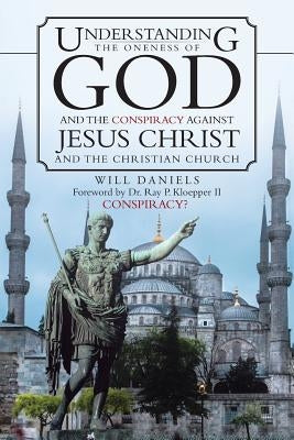 Understanding the Oneness of God and the Conspiracy Against Jesus Christ and the Christian Church by Daniels, Will