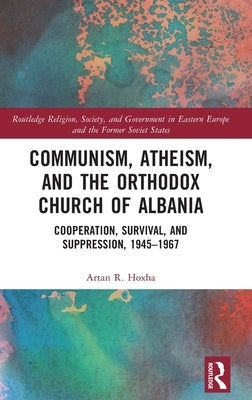Communism, Atheism and the Orthodox Church of Albania: Cooperation, Survival and Suppression, 1945-1967 by Hoxha, Artan