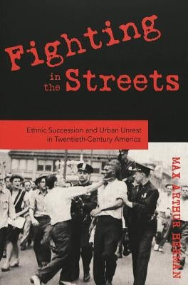 Fighting in the Streets: Ethnic Succession and Urban Unrest in Twentieth-Century America by Herman, Max Arthur