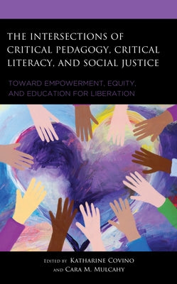 The Intersections of Critical Pedagogy, Critical Literacy, and Social Justice: Toward Empowerment, Equity, and Education for Liberation by Covino, Katharine